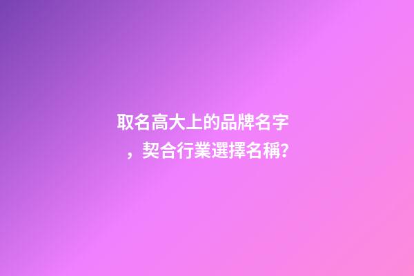 取名高大上的品牌名字，契合行業選擇名稱？